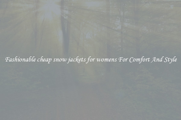 Fashionable cheap snow jackets for womens For Comfort And Style