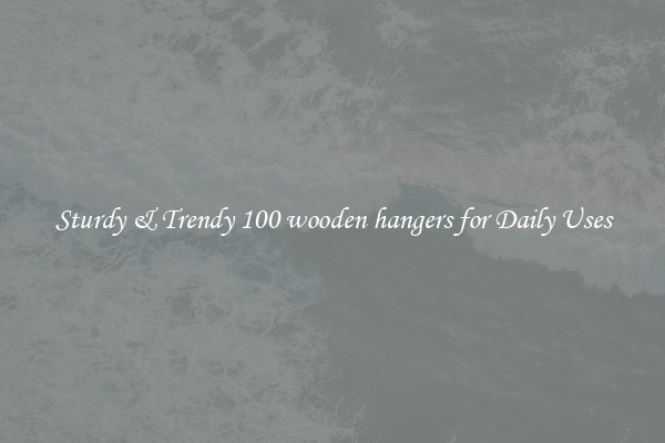 Sturdy & Trendy 100 wooden hangers for Daily Uses