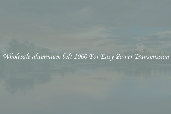 Wholesale aluminium belt 1060 For Easy Power Transmission