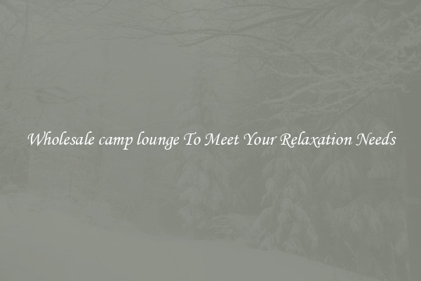 Wholesale camp lounge To Meet Your Relaxation Needs