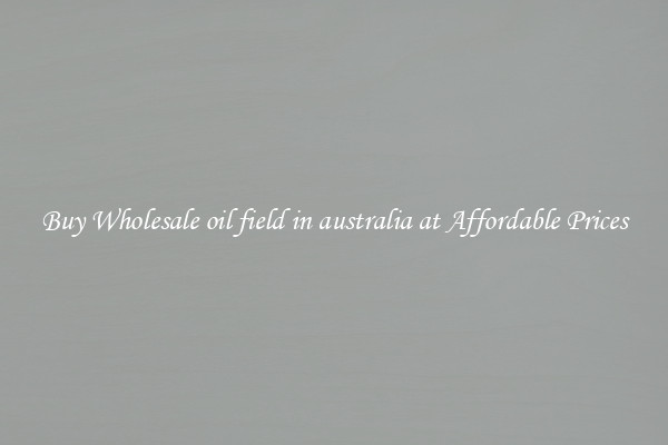 Buy Wholesale oil field in australia at Affordable Prices