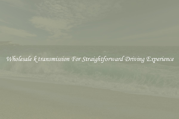 Wholesale k transmission For Straightforward Driving Experience