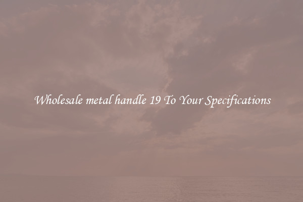 Wholesale metal handle 19 To Your Specifications