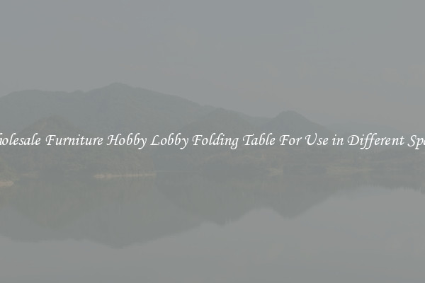 Wholesale Furniture Hobby Lobby Folding Table For Use in Different Spaces