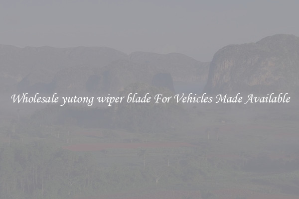 Wholesale yutong wiper blade For Vehicles Made Available