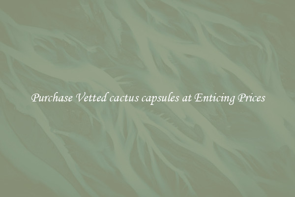 Purchase Vetted cactus capsules at Enticing Prices