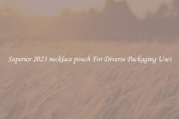 Superior 2023 necklace pouch For Diverse Packaging Uses