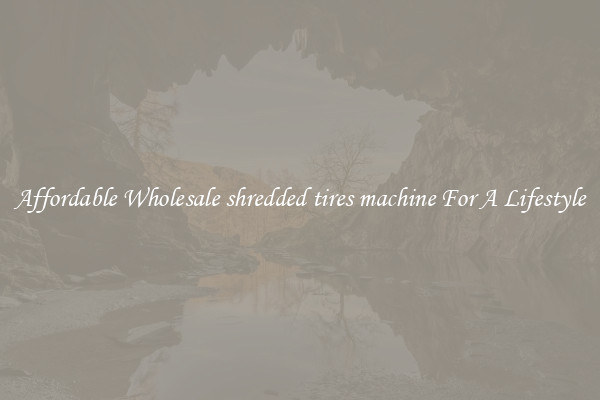 Affordable Wholesale shredded tires machine For A Lifestyle