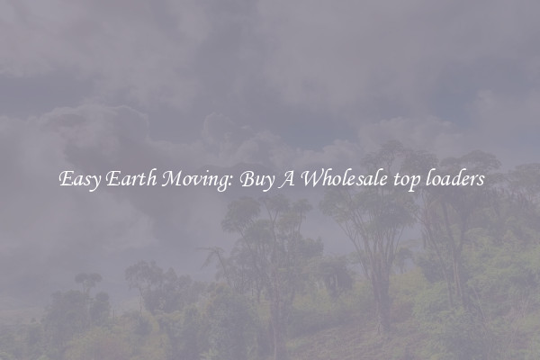 Easy Earth Moving: Buy A Wholesale top loaders
