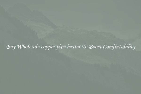 Buy Wholesale copper pipe heater To Boost Comfortability