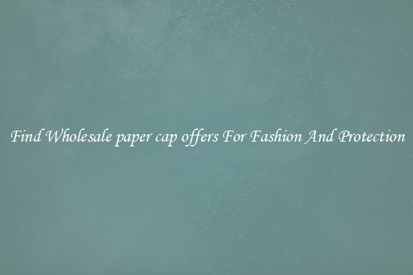 Find Wholesale paper cap offers For Fashion And Protection
