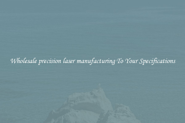Wholesale precision laser manufacturing To Your Specifications
