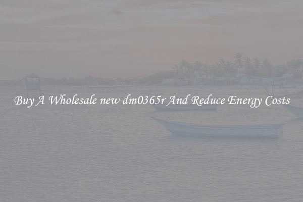 Buy A Wholesale new dm0365r And Reduce Energy Costs