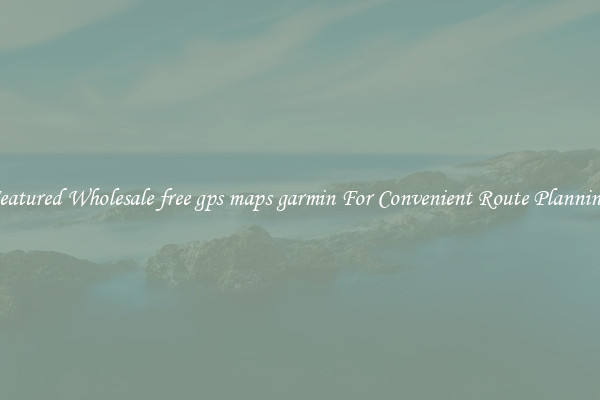 Featured Wholesale free gps maps garmin For Convenient Route Planning 