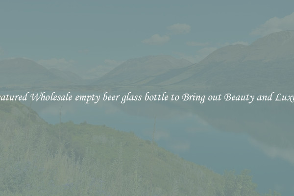 Featured Wholesale empty beer glass bottle to Bring out Beauty and Luxury