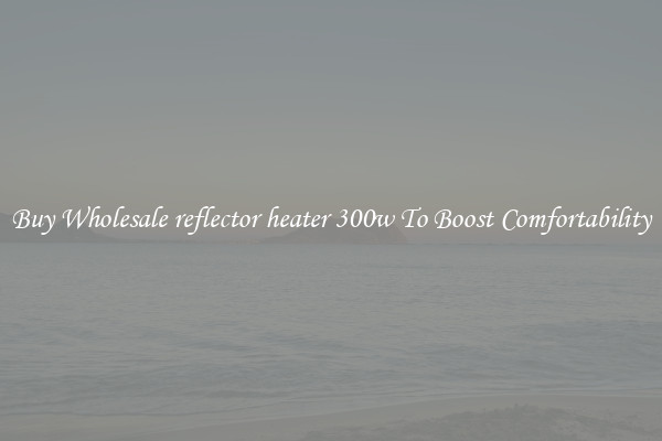 Buy Wholesale reflector heater 300w To Boost Comfortability