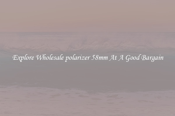 Explore Wholesale polarizer 58mm At A Good Bargain
