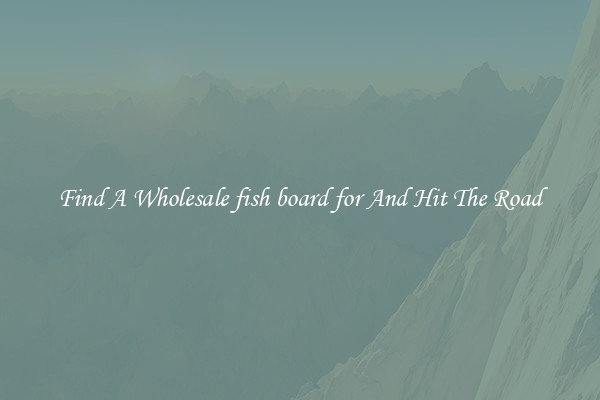 Find A Wholesale fish board for And Hit The Road