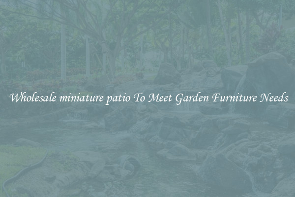 Wholesale miniature patio To Meet Garden Furniture Needs