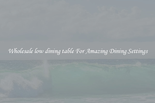 Wholesale low dining table For Amazing Dining Settings
