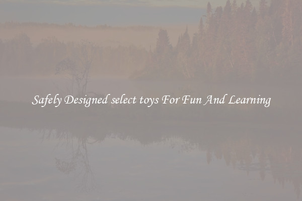 Safely Designed select toys For Fun And Learning
