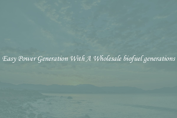 Easy Power Generation With A Wholesale biofuel generations