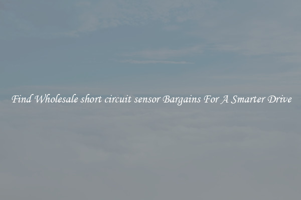 Find Wholesale short circuit sensor Bargains For A Smarter Drive