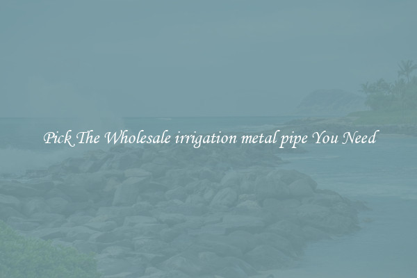 Pick The Wholesale irrigation metal pipe You Need