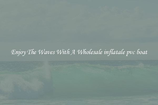 Enjoy The Waves With A Wholesale inflatale pvc boat