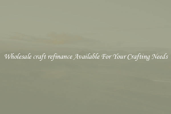 Wholesale craft refinance Available For Your Crafting Needs