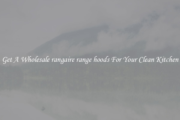 Get A Wholesale rangaire range hoods For Your Clean Kitchen