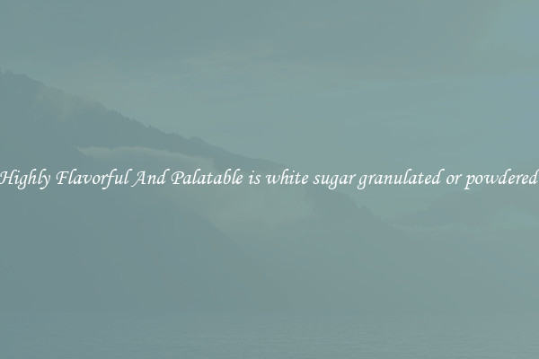 Highly Flavorful And Palatable is white sugar granulated or powdered 