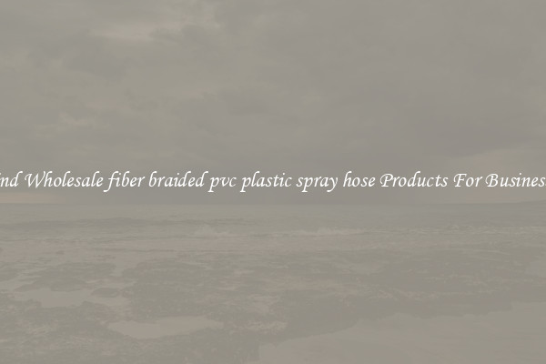 Find Wholesale fiber braided pvc plastic spray hose Products For Businesses