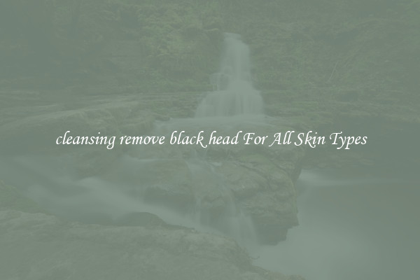 cleansing remove black head For All Skin Types